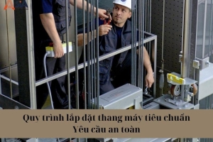 Quy trình lắp đặt thang máy tiêu chuẩn - Yêu cầu an toàn 